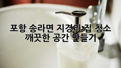 포항 송라면 지경리 집 청소, 깨끗한 공간 만들기